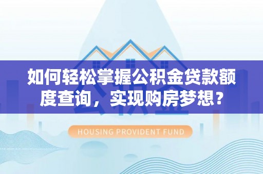 措美如何轻松掌握公积金贷款额度查询，实现购房梦想？