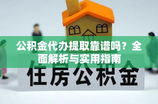措美公积金代办提取靠谱吗？全面解析与实用指南