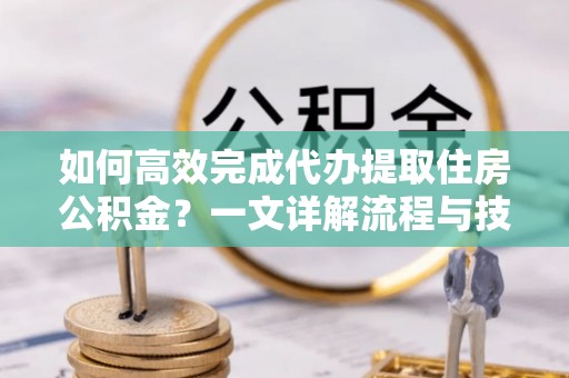 措美如何高效完成代办提取住房公积金？一文详解流程与技巧