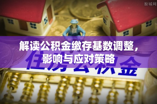措美解读公积金缴存基数调整，影响与应对策略
