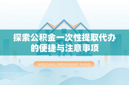 措美探索公积金一次性提取代办的便捷与注意事项