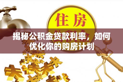 措美揭秘公积金贷款利率，如何优化你的购房计划