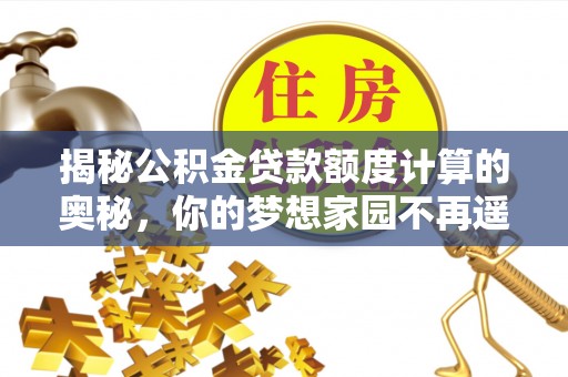 措美揭秘公积金贷款额度计算的奥秘，你的梦想家园不再遥不可及