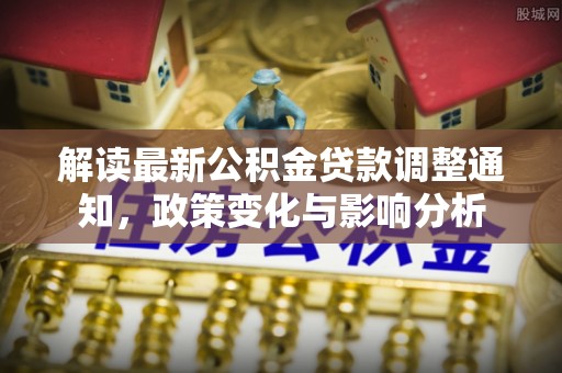 措美解读最新公积金贷款调整通知，政策变化与影响分析