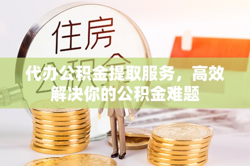 措美代办公积金提取服务，高效解决你的公积金难题