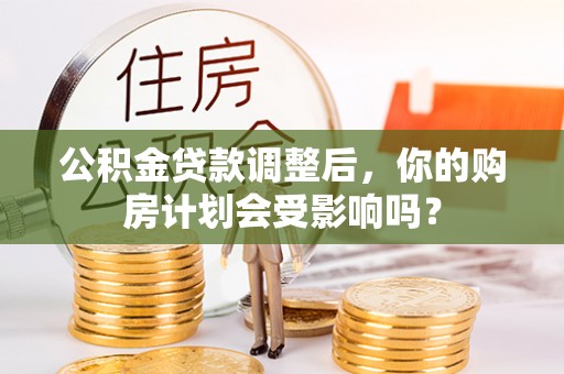 措美公积金贷款调整后，你的购房计划会受影响吗？