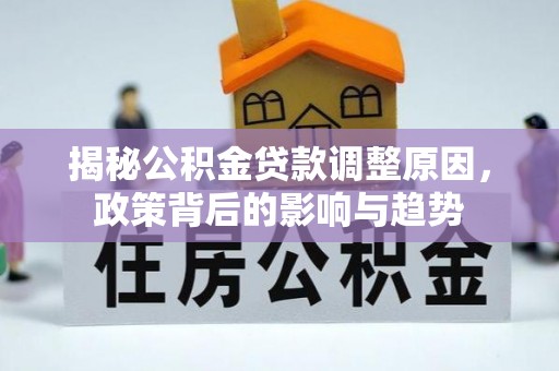 措美揭秘公积金贷款调整原因，政策背后的影响与趋势