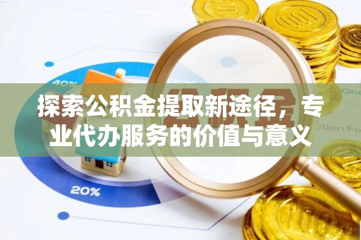 措美探索公积金提取新途径，专业代办服务的价值与意义